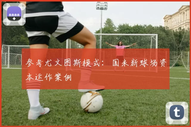 参考尤文图斯模式：国米新球场资本运作案例
