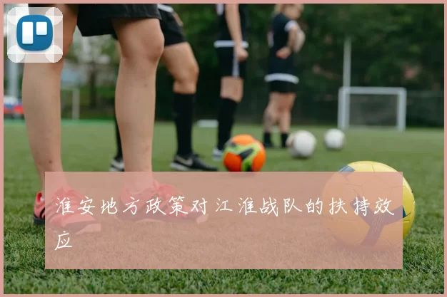 淮安地方政策对江淮战队的扶持效应