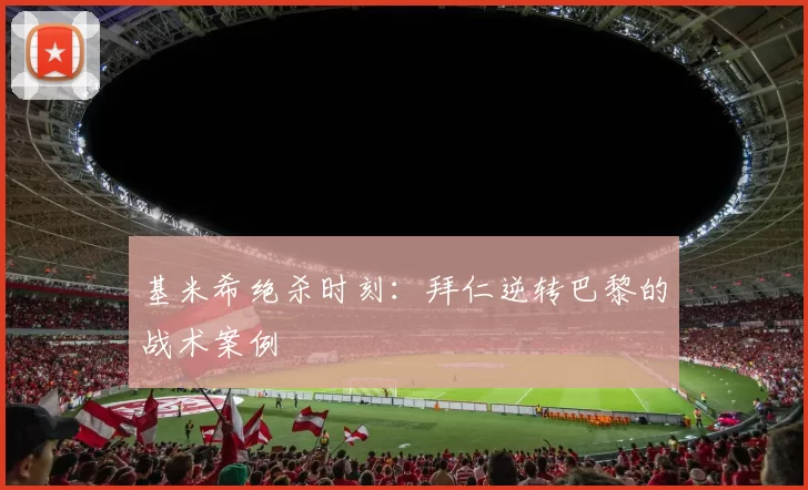 基米希绝杀时刻：拜仁逆转巴黎的战术案例