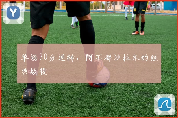 单场30分逆转，阿不都沙拉木的经典战役