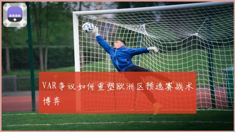 VAR争议如何重塑欧洲区预选赛战术博弈