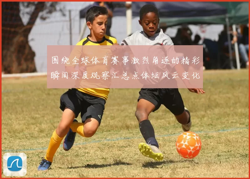 围绕全球体育赛事激烈角逐的精彩瞬间深度观察汇总点体坛风云变化