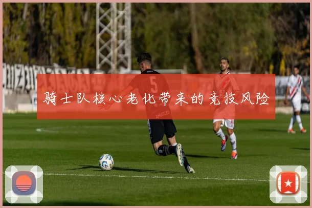 骑士队核心老化带来的竞技风险