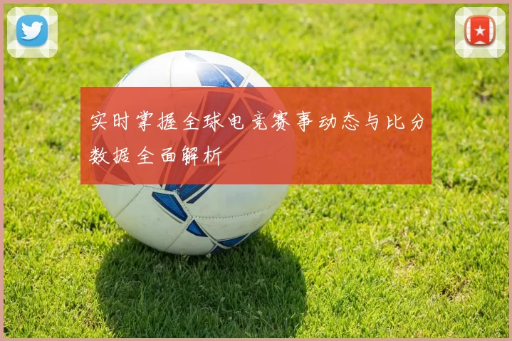 实时掌握全球电竞赛事动态与比分数据全面解析
