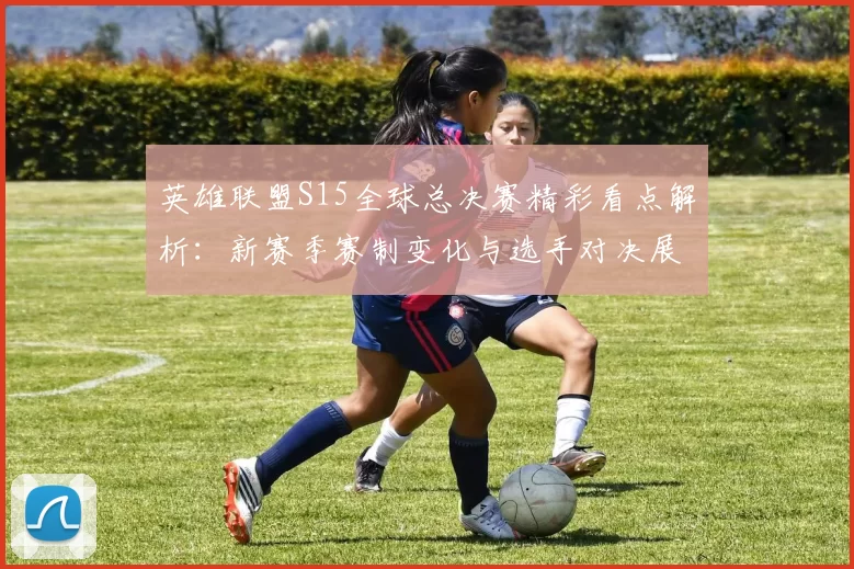 英雄联盟S15全球总决赛精彩看点解析：新赛季赛制变化与选手对决展望
