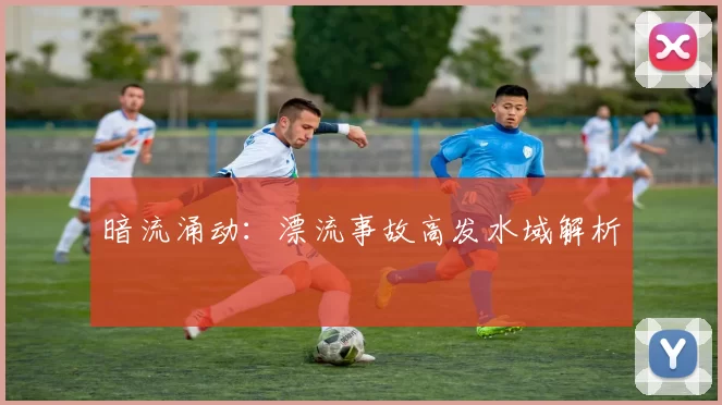 暗流涌动：漂流事故高发水域解析
