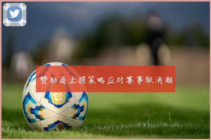 赞助商止损策略应对赛事取消潮