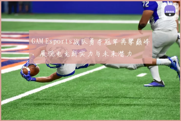 GAM Esports战队勇夺冠军再攀巅峰，展现电竞新实力与未来潜力