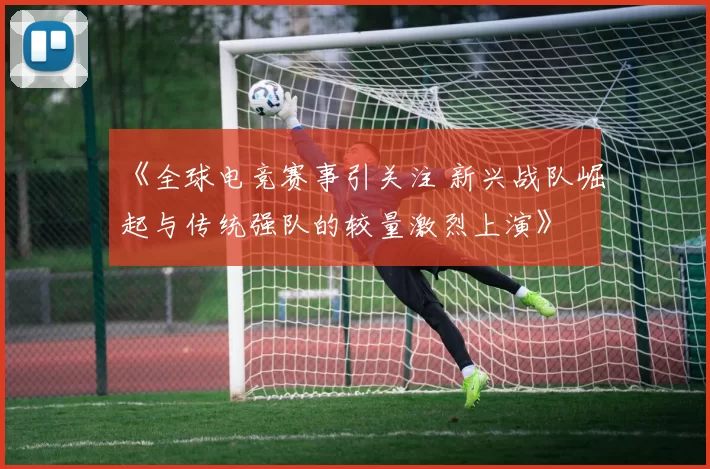 《全球电竞赛事引关注 新兴战队崛起与传统强队的较量激烈上演》