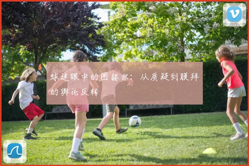球迷眼中的图赫尔：从质疑到膜拜的舆论反转
