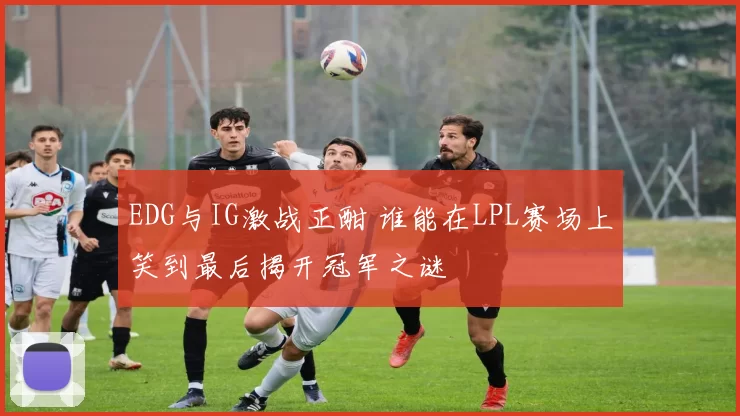 EDG与IG激战正酣 谁能在LPL赛场上笑到最后揭开冠军之谜