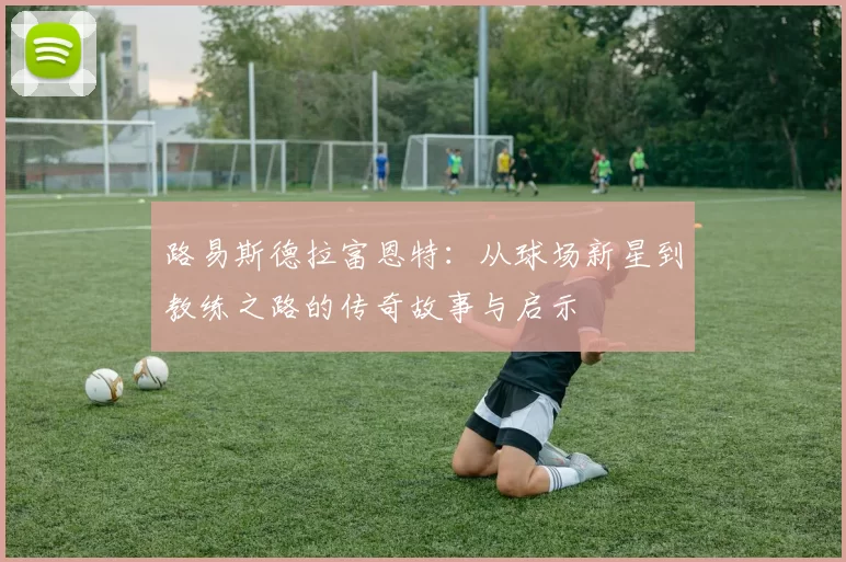 路易斯德拉富恩特：从球场新星到教练之路的传奇故事与启示