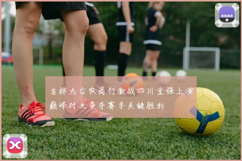 吉林九台农商行激战四川金强上演巅峰对决争夺赛季关键胜利