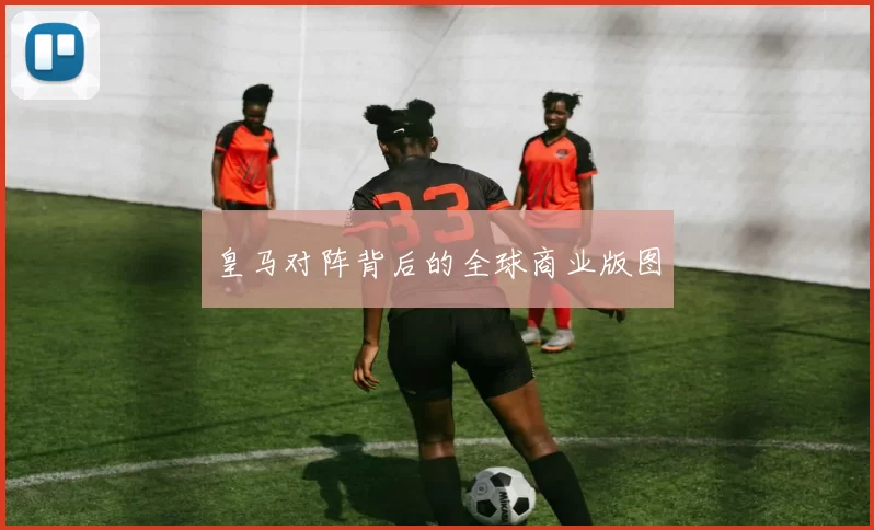 皇马对阵背后的全球商业版图