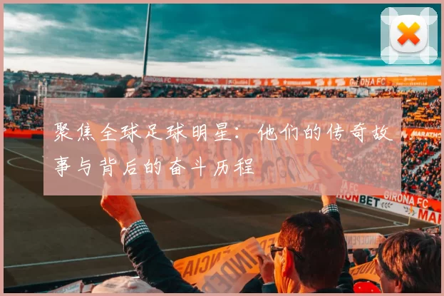 聚焦全球足球明星：他们的传奇故事与背后的奋斗历程