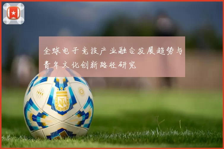 全球电子竞技产业融合发展趋势与青年文化创新路径研究