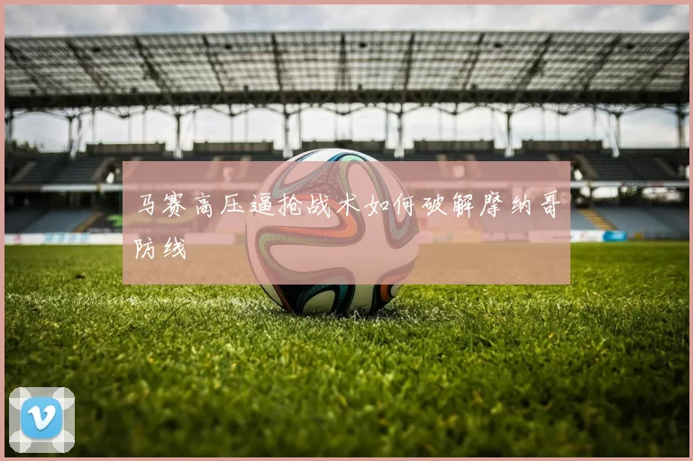 马赛高压逼抢战术如何破解摩纳哥防线