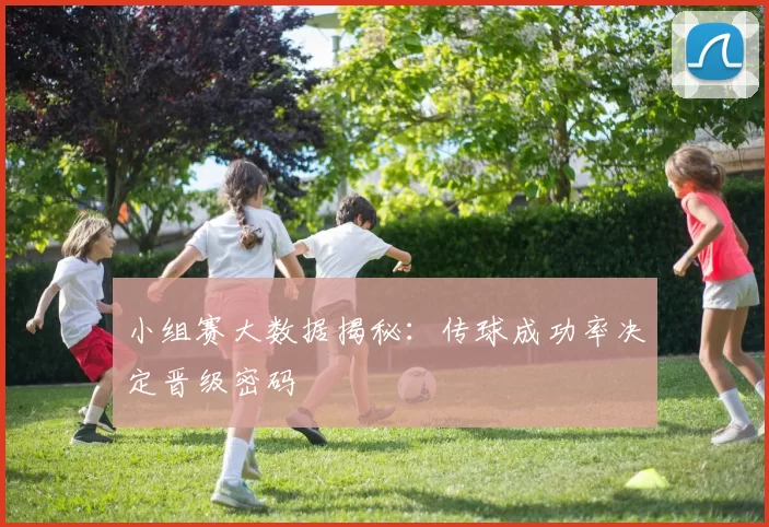 小组赛大数据揭秘：传球成功率决定晋级密码