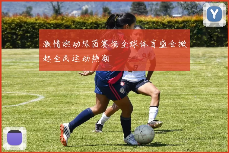激情燃动绿茵赛场全球体育盛会掀起全民运动热潮