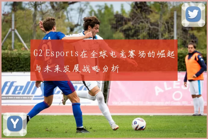 G2 Esports在全球电竞赛场的崛起与未来发展战略分析