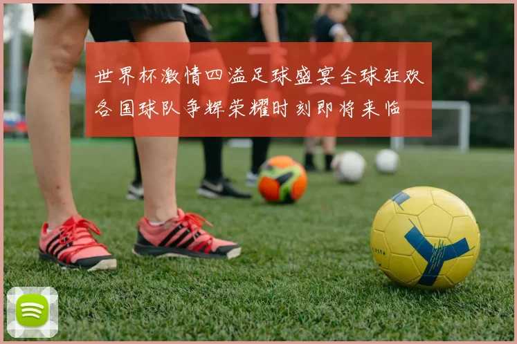 世界杯激情四溢足球盛宴全球狂欢各国球队争辉荣耀时刻即将来临