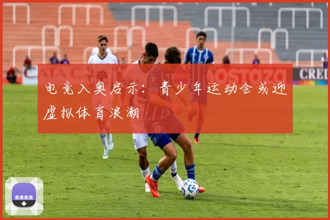 电竞入奥启示：青少年运动会或迎虚拟体育浪潮