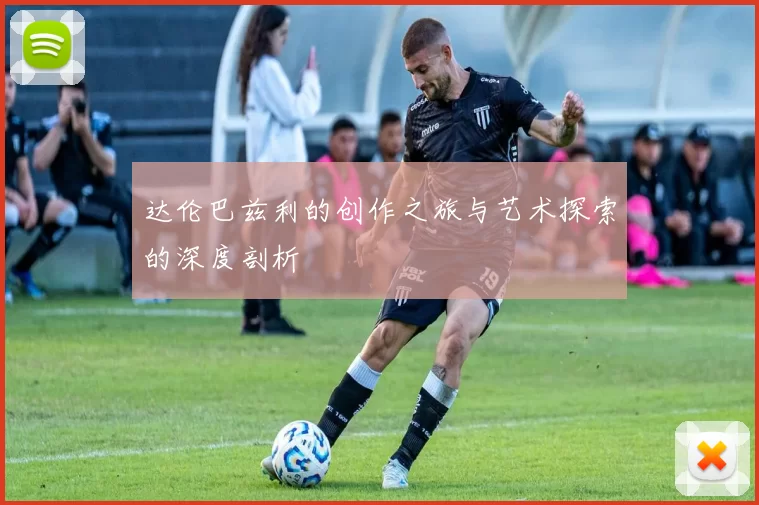 达伦巴兹利的创作之旅与艺术探索的深度剖析