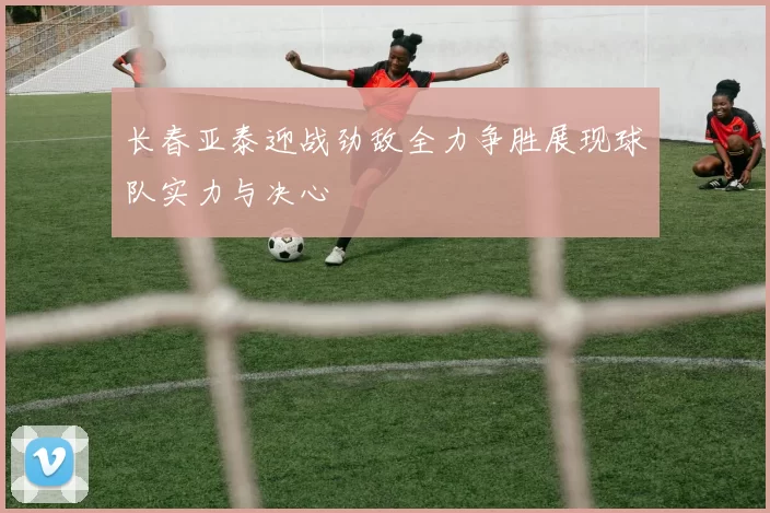 长春亚泰迎战劲敌全力争胜展现球队实力与决心