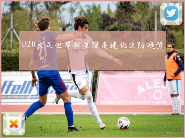U20女足世界杯呈现高速化攻防趋势