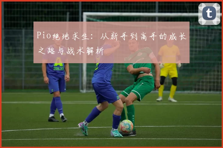 Pio绝地求生：从新手到高手的成长之路与战术解析